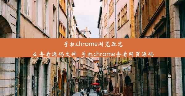 手机chrome浏览器怎么查看源码文件_手机chrome查看网页源码