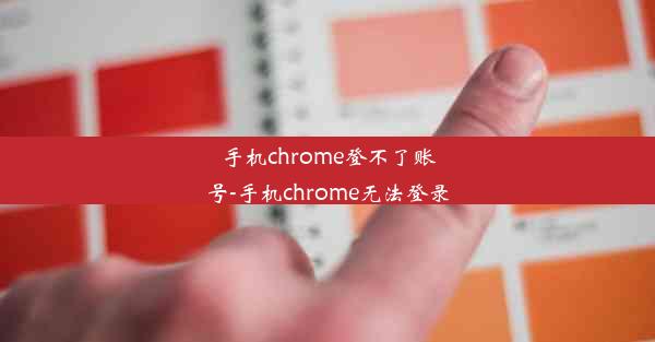 手机chrome登不了账号-手机chrome无法登录