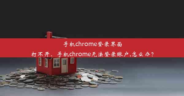 手机chrome登录界面打不开、手机chrome无法登录账户,怎么办？