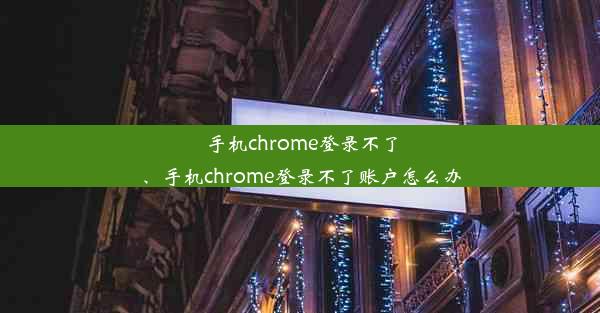 手机chrome登录不了、手机chrome登录不了账户怎么办