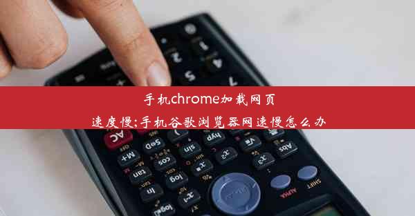 手机chrome加载网页速度慢;手机谷歌浏览器网速慢怎么办