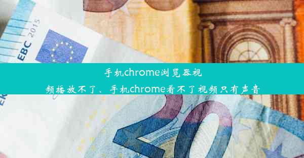 手机chrome浏览器视频播放不了、手机chrome看不了视频只有声音