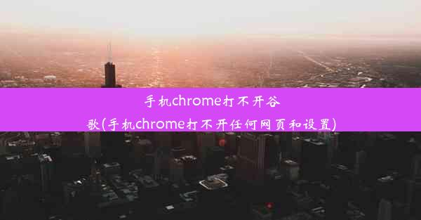 手机chrome打不开谷歌(手机chrome打不开任何网页和设置)