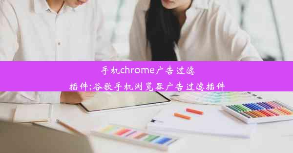 手机chrome广告过滤插件;谷歌手机浏览器广告过滤插件