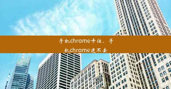 手机chrome卡住、手机chrome进不去