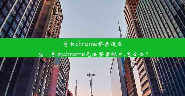 手机chrome登录没反应—手机chrome无法登录账户,怎么办？