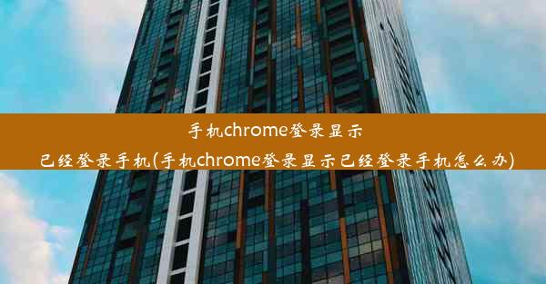 手机chrome登录显示已经登录手机(手机chrome登录显示已经登录手机怎么办)