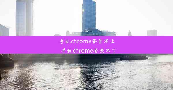 手机chrome登录不上_手机chrome登录不了