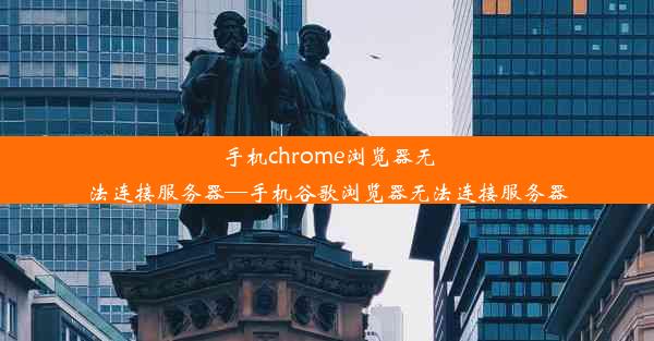 手机chrome浏览器无法连接服务器—手机谷歌浏览器无法连接服务器