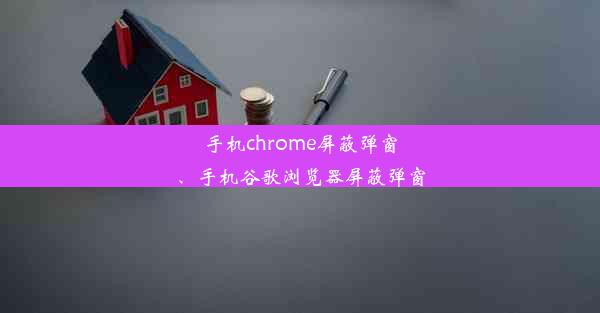 手机chrome屏蔽弹窗、手机谷歌浏览器屏蔽弹窗