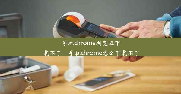 手机chrome浏览器下载不了—手机chrome怎么下载不了