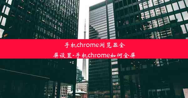 手机chrome浏览器全屏设置-手机chrome如何全屏