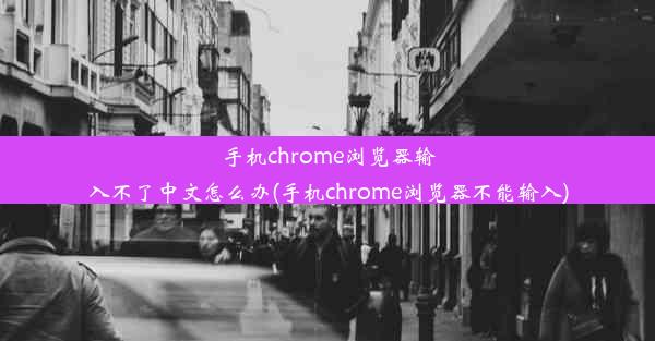 手机chrome浏览器输入不了中文怎么办(手机chrome浏览器不能输入)