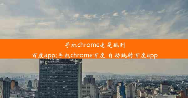 手机chrome老是跳到百度app;手机chrome百度 自动跳转百度app