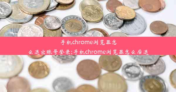 手机chrome浏览器怎么退出账号登录;手机chrome浏览器怎么后退