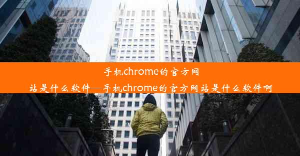 手机chrome的官方网站是什么软件—手机chrome的官方网站是什么软件啊