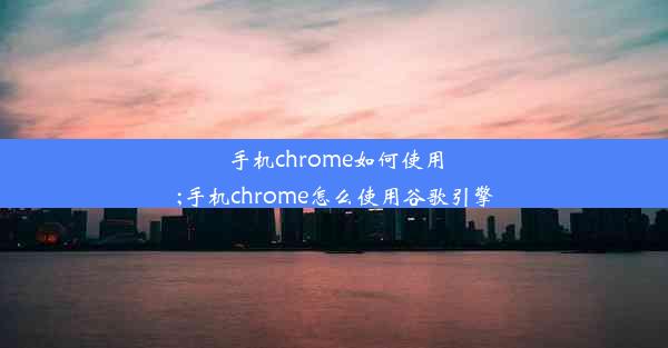 手机chrome如何使用;手机chrome怎么使用谷歌引擎