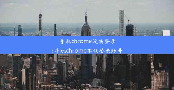 手机chrome没法登录;手机chrome不能登录账号