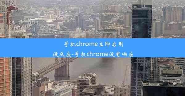 手机chrome立即启用没反应-手机chrome没有响应