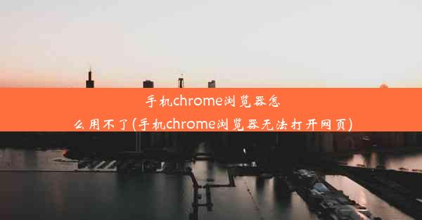 手机chrome浏览器怎么用不了(手机chrome浏览器无法打开网页)