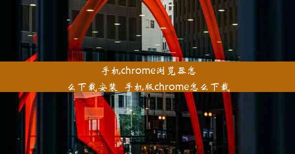 手机chrome浏览器怎么下载安装_手机版chrome怎么下载