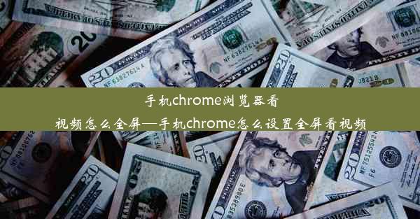 手机chrome浏览器看视频怎么全屏—手机chrome怎么设置全屏看视频