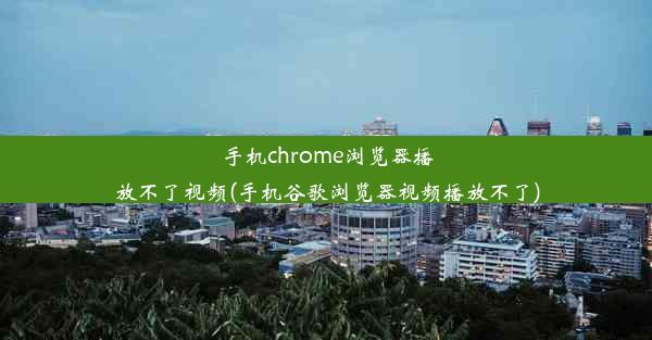 手机chrome浏览器播放不了视频(手机谷歌浏览器视频播放不了)