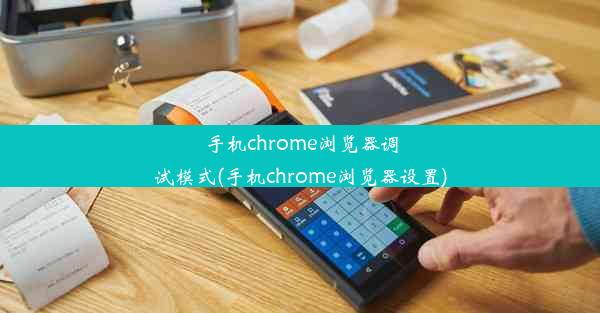 手机chrome浏览器调试模式(手机chrome浏览器设置)