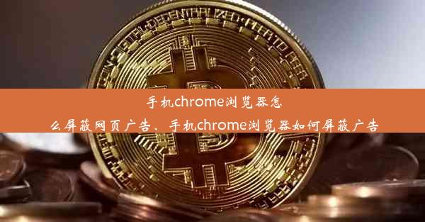 手机chrome浏览器怎么屏蔽网页广告、手机chrome浏览器如何屏蔽广告