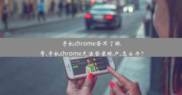 手机chrome登不了账号,手机chrome无法登录账户,怎么办？