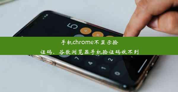 手机chrome不显示验证码、谷歌浏览器手机验证码收不到