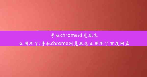 手机chrome浏览器怎么用不了;手机chrome浏览器怎么用不了百度网盘