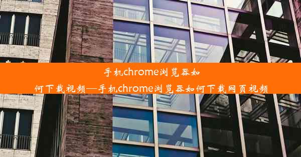 手机chrome浏览器如何下载视频—手机chrome浏览器如何下载网页视频