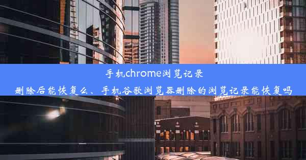 手机chrome浏览记录删除后能恢复么、手机谷歌浏览器删除的浏览记录能恢复吗