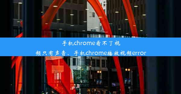 手机chrome看不了视频只有声音、手机chrome播放视频error