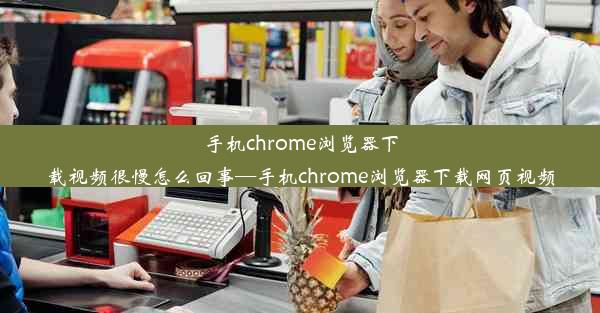 手机chrome浏览器下载视频很慢怎么回事—手机chrome浏览器下载网页视频