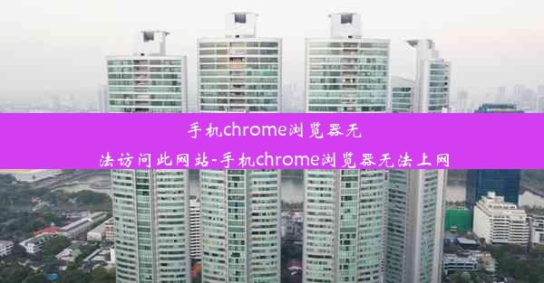 手机chrome浏览器无法访问此网站-手机chrome浏览器无法上网