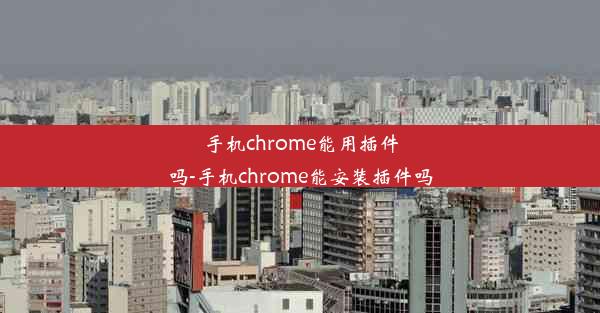 手机chrome能用插件吗-手机chrome能安装插件吗