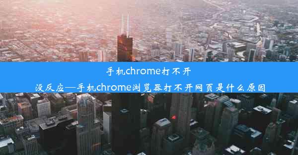 手机chrome打不开 没反应—手机chrome浏览器打不开网页是什么原因