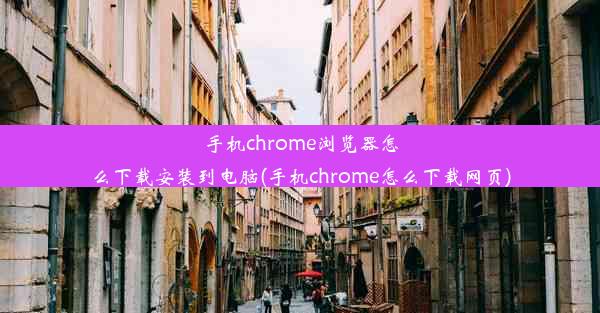 手机chrome浏览器怎么下载安装到电脑(手机chrome怎么下载网页)