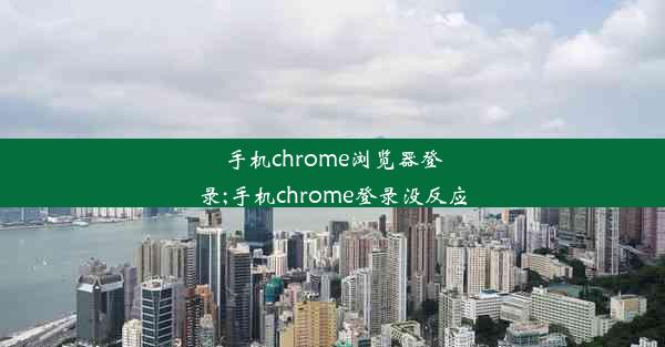 手机chrome浏览器登录;手机chrome登录没反应