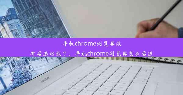 手机chrome浏览器没有后退功能了、手机chrome浏览器怎么后退