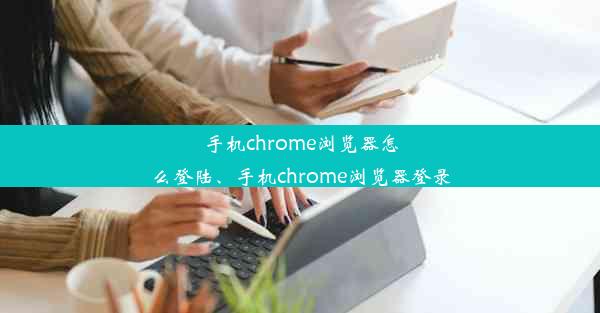 手机chrome浏览器怎么登陆、手机chrome浏览器登录