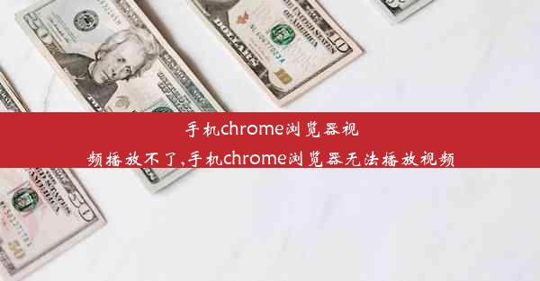 手机chrome浏览器视频播放不了,手机chrome浏览器无法播放视频