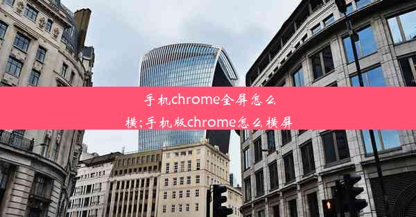 手机chrome全屏怎么横;手机版chrome怎么横屏