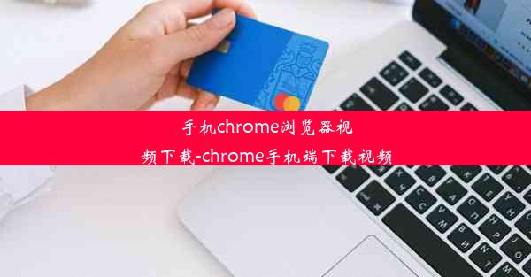 手机chrome浏览器视频下载-chrome手机端下载视频