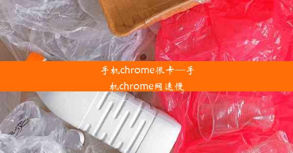 手机chrome很卡—手机chrome网速慢