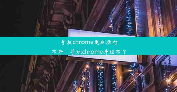 手机chrome更新后打不开—手机chrome升级不了