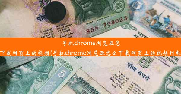 手机chrome浏览器怎么下载网页上的视频(手机chrome浏览器怎么下载网页上的视频到电脑)