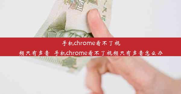 手机chrome看不了视频只有声音_手机chrome看不了视频只有声音怎么办